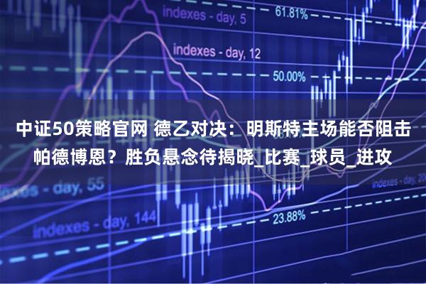 中证50策略官网 德乙对决：明斯特主场能否阻击帕德博恩？胜负悬念待揭晓_比赛_球员_进攻