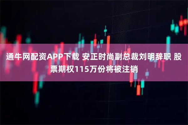 通牛网配资APP下载 安正时尚副总裁刘明辞职 股票期权115万份将被注销