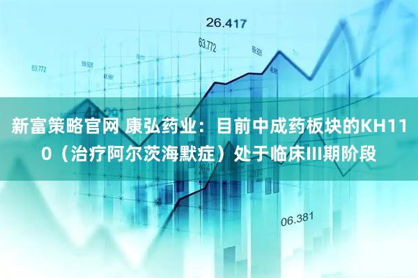 新富策略官网 康弘药业：目前中成药板块的KH110（治疗阿尔茨海默症）处于临床III期阶段