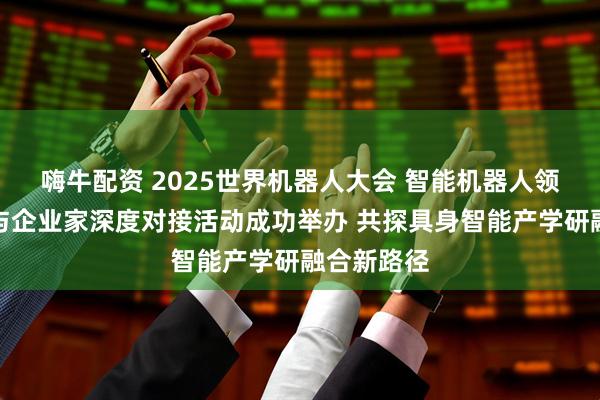 嗨牛配资 2025世界机器人大会 智能机器人领域科学家与企业家深度对接活动成功举办 共探具身智能产学研融合新路径