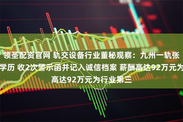 领圣配资官网 轨交设备行业董秘观察：九州一轨张侃为博士学历 收2次警示函并记入诚信档案 薪酬高达92万元为行业第三