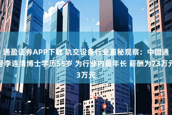 通盈证券APP下载 轨交设备行业董秘观察：中国通号李连清博士学历55岁 为行业内最年长 薪酬为73万元