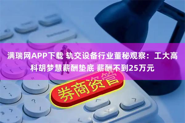 满瑞网APP下载 轨交设备行业董秘观察：工大高科胡梦慧薪酬垫底 薪酬不到25万元