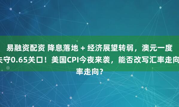 易融资配资 降息落地 + 经济展望转弱，澳元一度失守0.65关口！美国CPI今夜来袭，能否改写汇率走向？