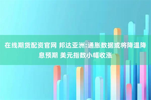 在线期货配资官网 邦达亚洲:通胀数据或将降温降息预期 美元指数小幅收涨
