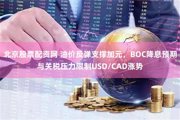 北京股票配资网 油价反弹支撑加元，BOC降息预期与关税压力限制USD/CAD涨势