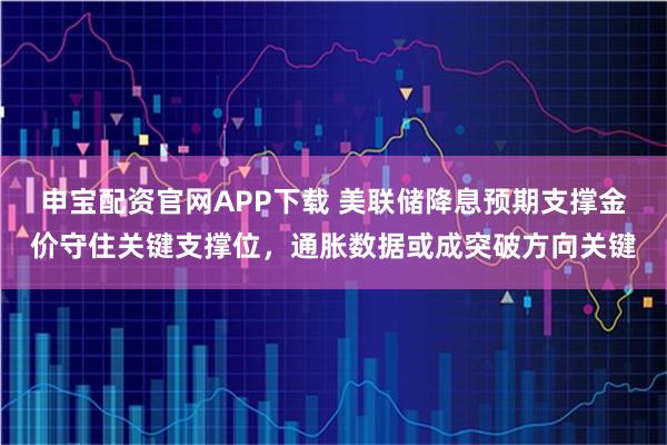 申宝配资官网APP下载 美联储降息预期支撑金价守住关键支撑位，通胀数据或成突破方向关键