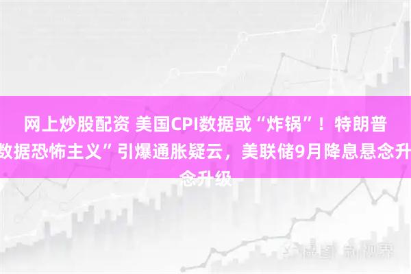 网上炒股配资 美国CPI数据或“炸锅”！特朗普“数据恐怖主义”引爆通胀疑云，美联储9月降息悬念升级
