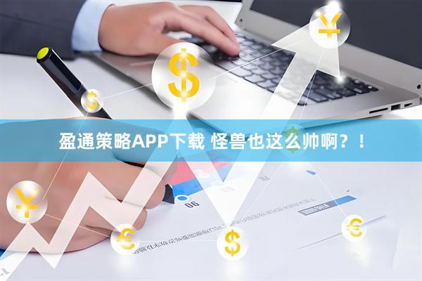 盈通策略APP下载 怪兽也这么帅啊？！