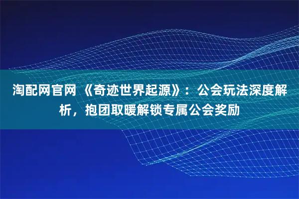 淘配网官网 《奇迹世界起源》：公会玩法深度解析，抱团取暖解锁专属公会奖励