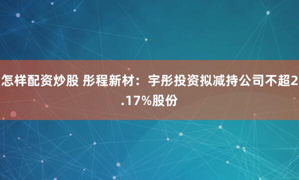 怎样配资炒股 彤程新材：宇彤投资拟减持公司不超2.17%股份