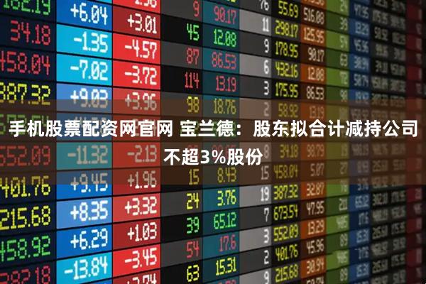 手机股票配资网官网 宝兰德：股东拟合计减持公司不超3%股份