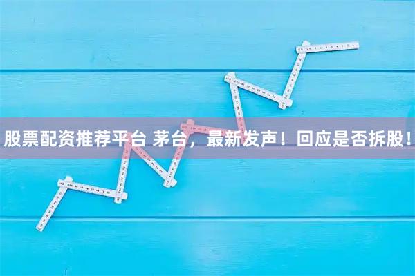 股票配资推荐平台 茅台，最新发声！回应是否拆股！