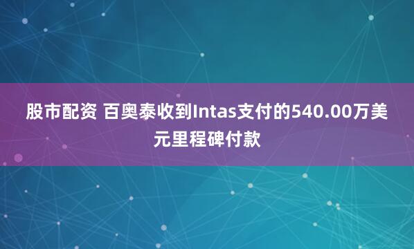 股市配资 百奥泰收到Intas支付的540.00万美元里程碑付款