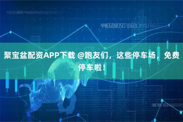 聚宝盆配资APP下载 @跑友们，这些停车场，免费停车啦！