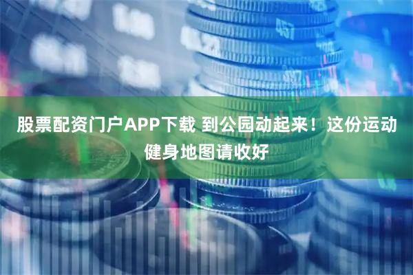 股票配资门户APP下载 到公园动起来！这份运动健身地图请收好