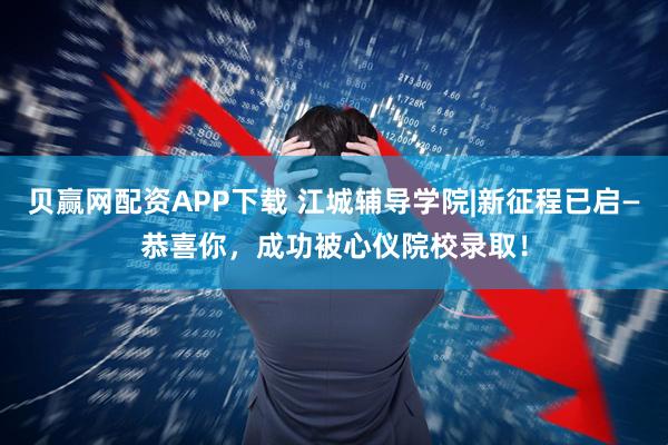 贝赢网配资APP下载 江城辅导学院|新征程已启—恭喜你,成功被心仪院校录取!